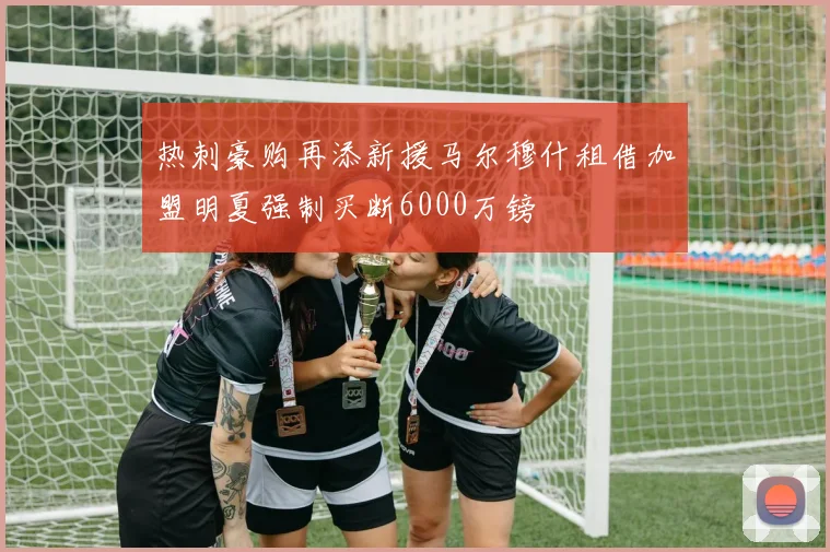 热刺豪购再添新援马尔穆什租借加盟明夏强制买断6000万镑
