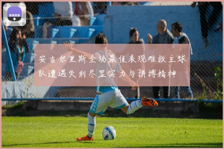 安吉尔里斯全场最佳表现难救主球队遭遇失利尽显实力与拼搏精神